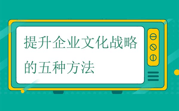 提升企业文化战略的五种有效方法 提升企业文化战略的五种有效方法